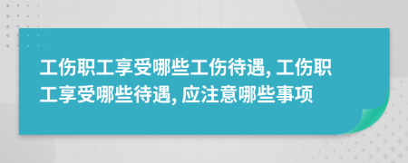 工傷職工享受哪些工傷待遇, 工傷職工享受哪些待遇, 應(yīng)注意哪些事項(xiàng)