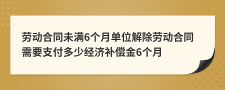 勞動合同未滿6個月單位解除勞動合同需要支付多少經(jīng)濟(jì)補(bǔ)償金6個月