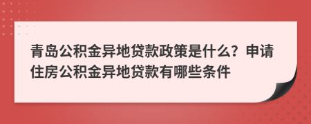 青島公積金異地貸款政策是什么？申請住房公積金異地貸款有哪些條件