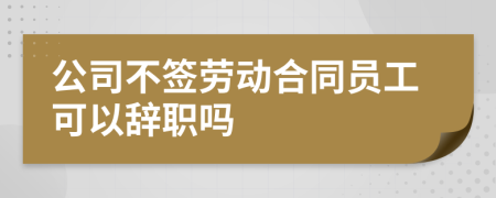 公司不簽勞動合同員工可以辭職嗎