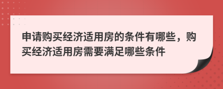 申請購買經(jīng)濟(jì)適用房的條件有哪些，購買經(jīng)濟(jì)適用房需要滿足哪些條件