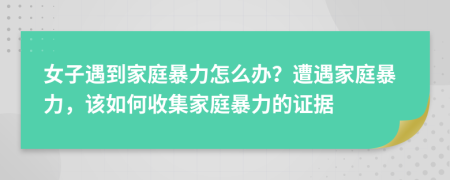 女子遇到家庭暴力怎么辦？遭遇家庭暴力，該如何收集家庭暴力的證據(jù)