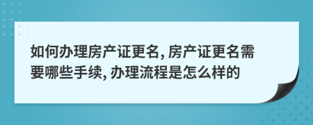 如何辦理房產(chǎn)證更名, 房產(chǎn)證更名需要哪些手續(xù), 辦理流程是怎么樣的