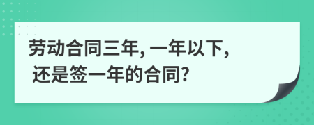 勞動合同三年, 一年以下, 還是簽一年的合同?