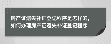 房產(chǎn)證遺失補證登記程序是怎樣的, 如何辦理房產(chǎn)證遺失補證登記程序