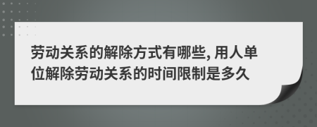 勞動(dòng)關(guān)系的解除方式有哪些, 用人單位解除勞動(dòng)關(guān)系的時(shí)間限制是多久