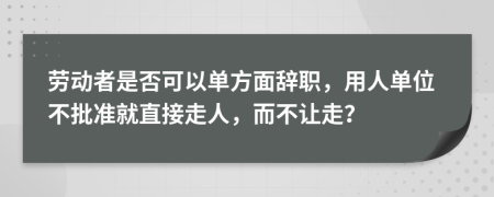 勞動者是否可以單方面辭職，用人單位不批準就直接走人，而不讓走？