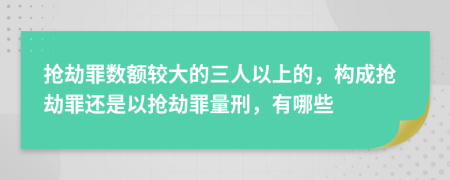 搶劫罪數(shù)額較大的三人以上的，構(gòu)成搶劫罪還是以搶劫罪量刑，有哪些