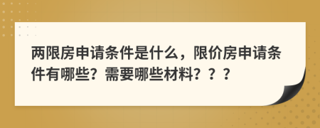 兩限房申請條件是什么，限價房申請條件有哪些？需要哪些材料？？？