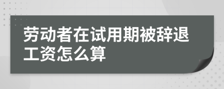 勞動(dòng)者在試用期被辭退工資怎么算