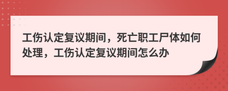 工傷認(rèn)定復(fù)議期間，死亡職工尸體如何處理，工傷認(rèn)定復(fù)議期間怎么辦