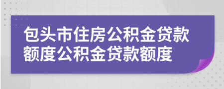 包頭市住房公積金貸款額度公積金貸款額度