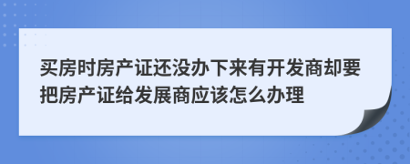 買房時房產(chǎn)證還沒辦下來有開發(fā)商卻要把房產(chǎn)證給發(fā)展商應(yīng)該怎么辦理