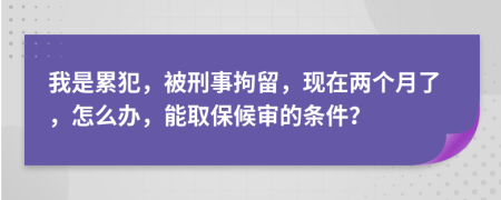 我是累犯，被刑事拘留，現(xiàn)在兩個月了，怎么辦，能取保候?qū)彽臈l件？