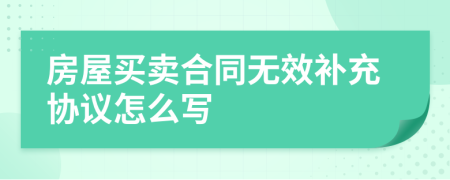 房屋買賣合同無效補充協(xié)議怎么寫
