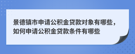 景德鎮(zhèn)市申請(qǐng)公積金貸款對(duì)象有哪些，如何申請(qǐng)公積金貸款條件有哪些