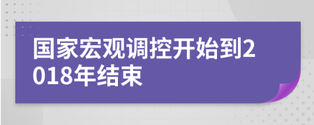 國家宏觀調(diào)控開始到2018年結(jié)束