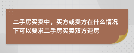 二手房買賣中，買方或賣方在什么情況下可以要求二手房買賣雙方退房