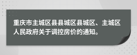 重慶市主城區(qū)縣縣城區(qū)縣城區(qū)、主城區(qū)人民政府關(guān)于調(diào)控房價的通知。