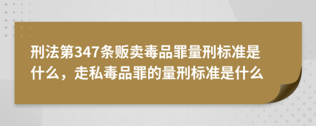 刑法第347條販賣毒品罪量刑標準是什么，走私毒品罪的量刑標準是什么
