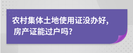 農(nóng)村集體土地使用證沒辦好, 房產(chǎn)證能過戶嗎?