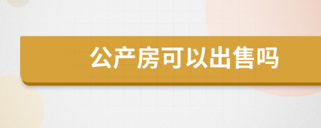 公產(chǎn)房可以出售嗎