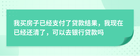我買房子已經(jīng)支付了貸款結(jié)果，我現(xiàn)在已經(jīng)還清了，可以去銀行貸款嗎