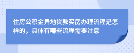住房公積金異地貸款買房辦理流程是怎樣的，具體有哪些流程需要注意
