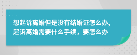想起訴離婚但是沒有結(jié)婚證怎么辦, 起訴離婚需要什么手續(xù)，要怎么辦