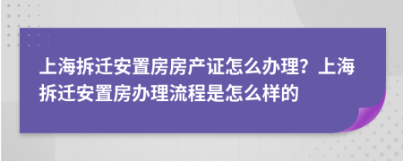 上海拆遷安置房房產(chǎn)證怎么辦理？上海拆遷安置房辦理流程是怎么樣的