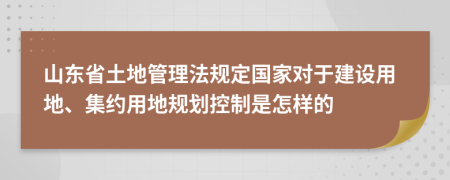 山東省土地管理法規(guī)定國(guó)家對(duì)于建設(shè)用地、集約用地規(guī)劃控制是怎樣的