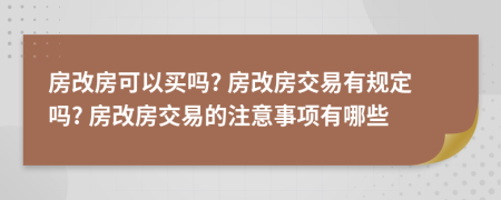 房改房可以買嗎? 房改房交易有規(guī)定嗎? 房改房交易的注意事項有哪些