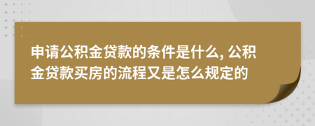 申請公積金貸款的條件是什么, 公積金貸款買房的流程又是怎么規(guī)定的