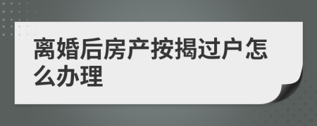 離婚后房產(chǎn)按揭過(guò)戶(hù)怎么辦理