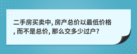二手房買賣中, 房產(chǎn)總價以最低價格, 而不是總價, 那么交多少過戶?