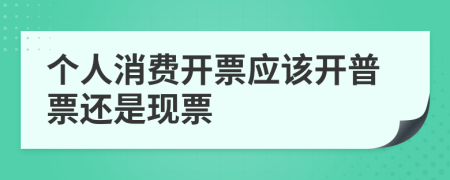 個(gè)人消費(fèi)開票應(yīng)該開普票還是現(xiàn)票