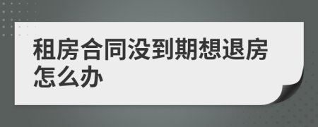 租房合同沒到期想退房怎么辦