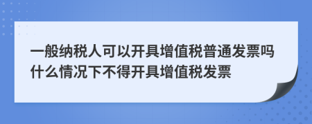 一般納稅人可以開具增值稅普通發(fā)票嗎什么情況下不得開具增值稅發(fā)票