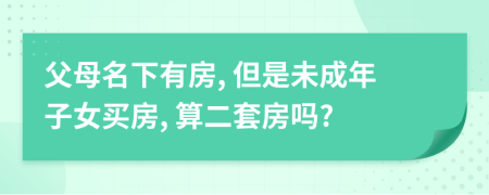 父母名下有房, 但是未成年子女買房, 算二套房嗎?