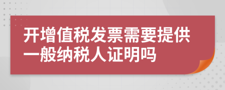 開(kāi)增值稅發(fā)票需要提供一般納稅人證明嗎