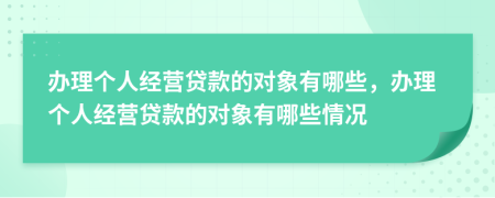 辦理個(gè)人經(jīng)營(yíng)貸款的對(duì)象有哪些，辦理個(gè)人經(jīng)營(yíng)貸款的對(duì)象有哪些情況