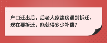 戶口遷出后，后老人家建房遇到拆遷，現(xiàn)在要拆遷，能獲得多少補(bǔ)償？