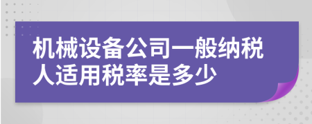 機(jī)械設(shè)備公司一般納稅人適用稅率是多少