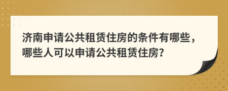 濟(jì)南申請公共租賃住房的條件有哪些，哪些人可以申請公共租賃住房？