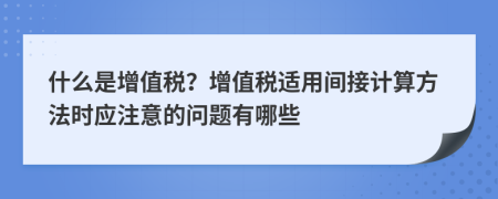 什么是增值稅？增值稅適用間接計(jì)算方法時(shí)應(yīng)注意的問題有哪些