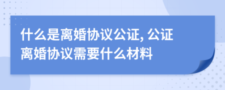 什么是離婚協(xié)議公證, 公證離婚協(xié)議需要什么材料