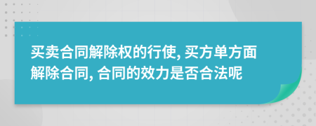 買賣合同解除權(quán)的行使, 買方單方面解除合同, 合同的效力是否合法呢