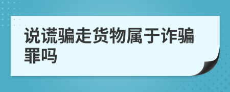 說謊騙走貨物屬于詐騙罪嗎
