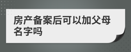 房產(chǎn)備案后可以加父母名字嗎