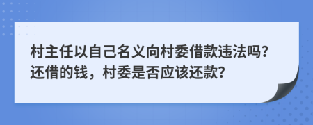 村主任以自己名義向村委借款違法嗎？還借的錢，村委是否應(yīng)該還款？